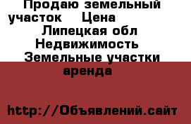 Продаю земельный участок  › Цена ­ 350 000 - Липецкая обл. Недвижимость » Земельные участки аренда   